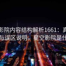 星空影院内容结构解析1661：真实情况与误区说明，星空影院是什么