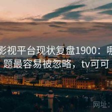 可可影视平台现状复盘1900：哪些问题最容易被忽略，tv可可