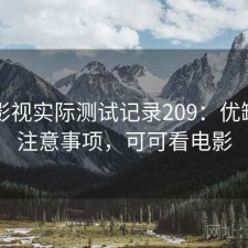 可可影视实际测试记录209：优缺点与注意事项，可可看电影