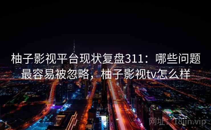 柚子影视平台现状复盘311：哪些问题最容易被忽略，柚子影视tv怎么样  第1张