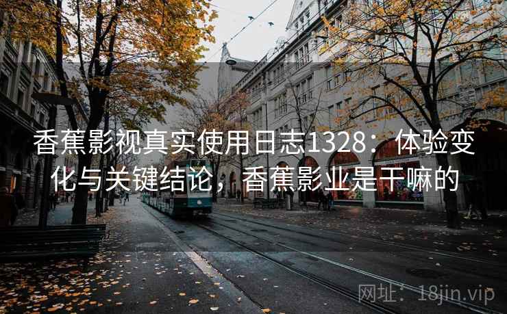 香蕉影视真实使用日志1328：体验变化与关键结论，香蕉影业是干嘛的  第1张