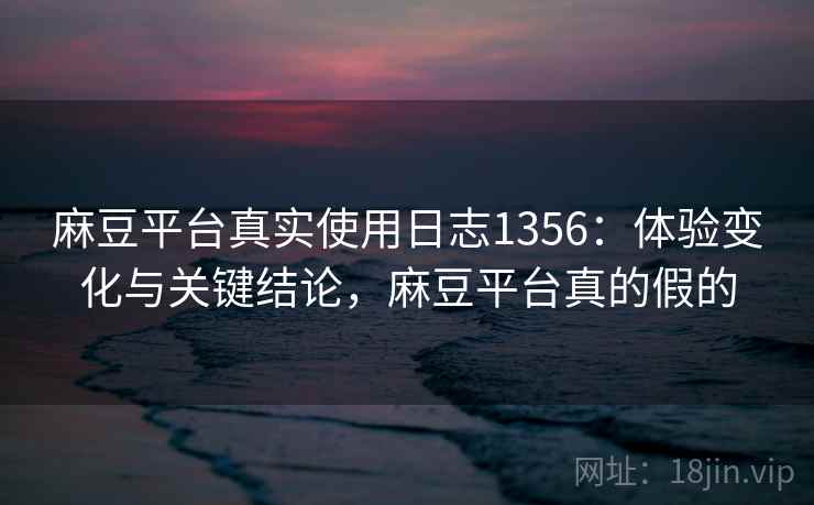 麻豆平台真实使用日志1356：体验变化与关键结论，麻豆平台真的假的  第1张