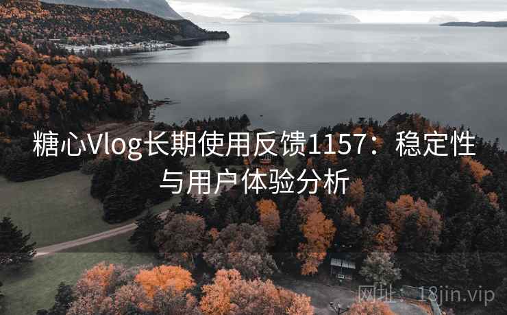糖心Vlog长期使用反馈1157：稳定性与用户体验分析  第1张