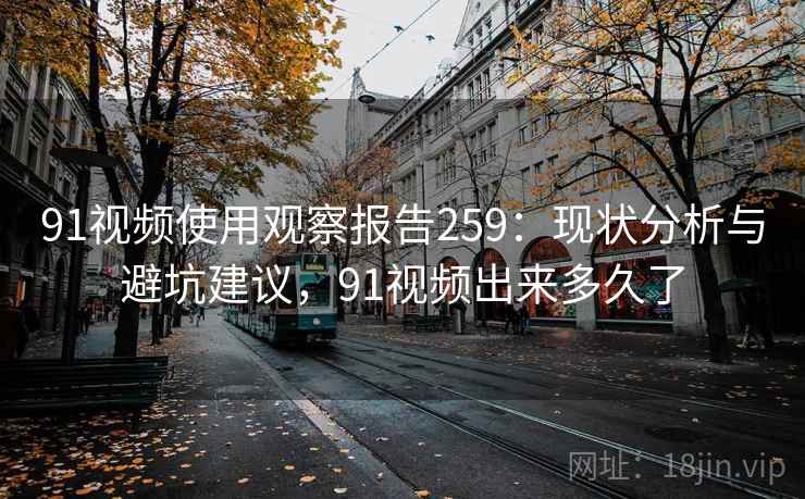 91视频使用观察报告259：现状分析与避坑建议，91视频出来多久了  第2张