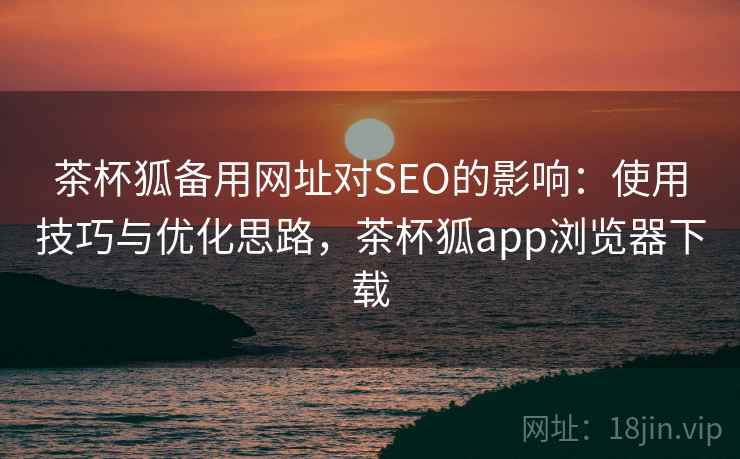 茶杯狐备用网址对SEO的影响：使用技巧与优化思路，茶杯狐app浏览器下载  第2张