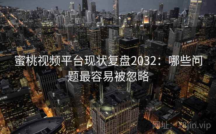 蜜桃视频平台现状复盘2032：哪些问题最容易被忽略  第1张