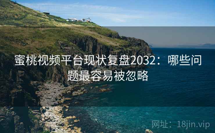 蜜桃视频平台现状复盘2032：哪些问题最容易被忽略  第2张