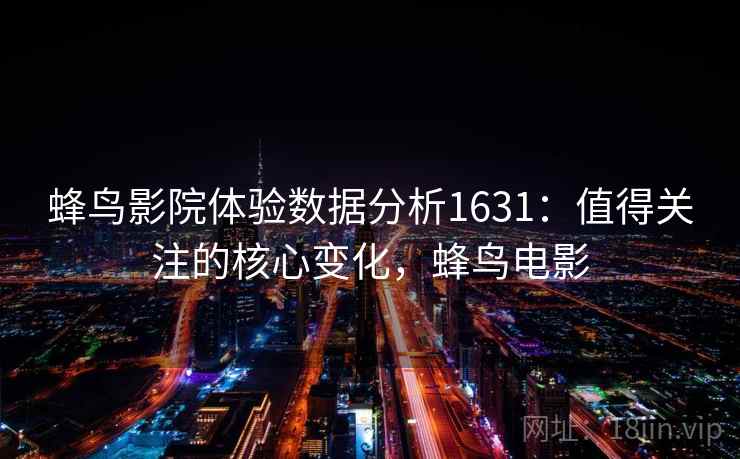 蜂鸟影院体验数据分析1631：值得关注的核心变化，蜂鸟电影  第1张