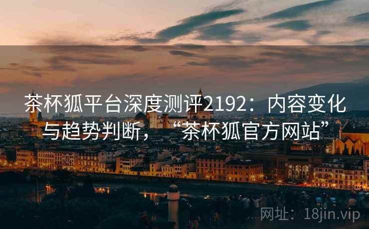 茶杯狐平台深度测评2192:内容变化与趋势判断,“茶杯狐官方网站” 第1张 茶杯狐平台深度测评2192:内容变化与趋势判断,“茶杯狐官方网站” 第1张