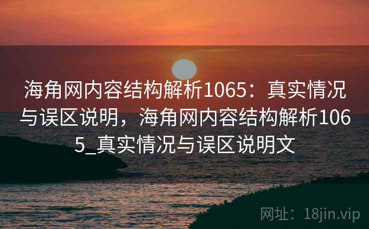海角网内容结构解析1065:真实情况与误区说明,海角网内容结构解析1065_真实情况与误区说明文 第1张 海角网内容结构解析1065:真实情况与误区说明,海角网内容结构解析1065_真实情况与误区说明文 第1张