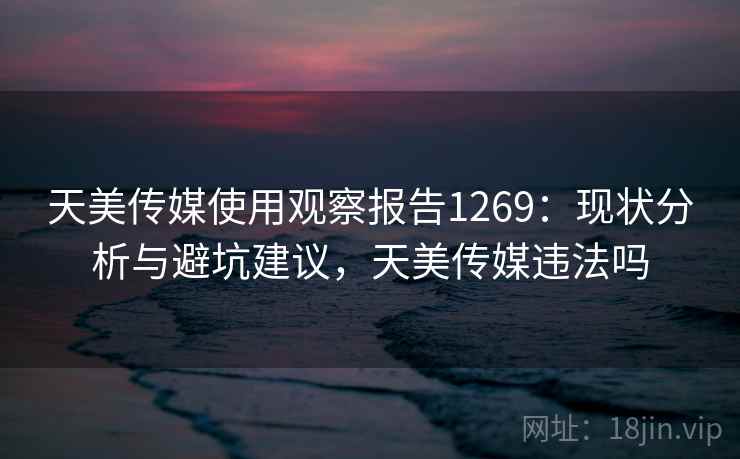 天美传媒使用观察报告1269：现状分析与避坑建议，天美传媒违法吗  第1张