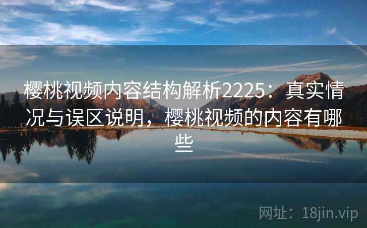 樱桃视频内容结构解析2225：真实情况与误区说明，樱桃视频的内容有哪些  第1张