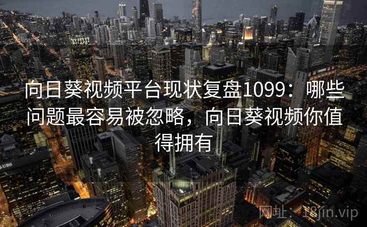 向日葵视频平台现状复盘1099：哪些问题最容易被忽略，向日葵视频你值得拥有  第2张