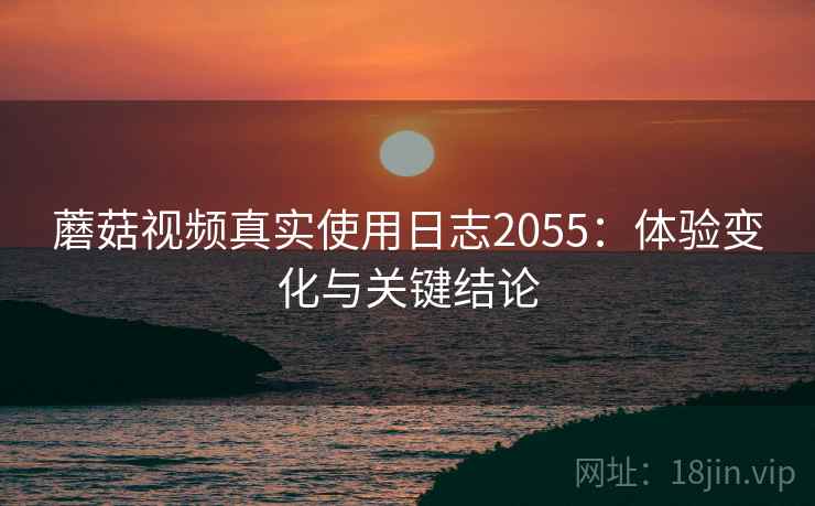 蘑菇视频真实使用日志2055:体验变化与关键结论 第2张 蘑菇视频真实使用日志2055:体验变化与关键结论 第2张