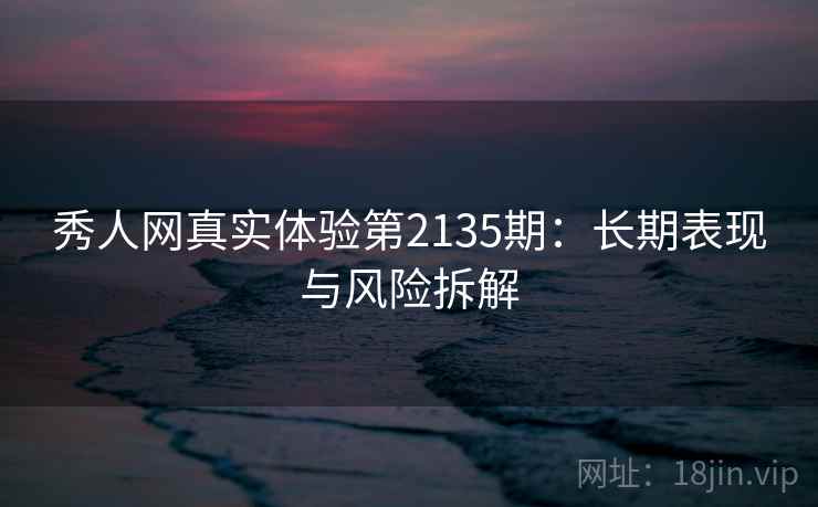 秀人网真实体验第2135期:长期表现与风险拆解 第2张 秀人网真实体验第2135期:长期表现与风险拆解 第2张