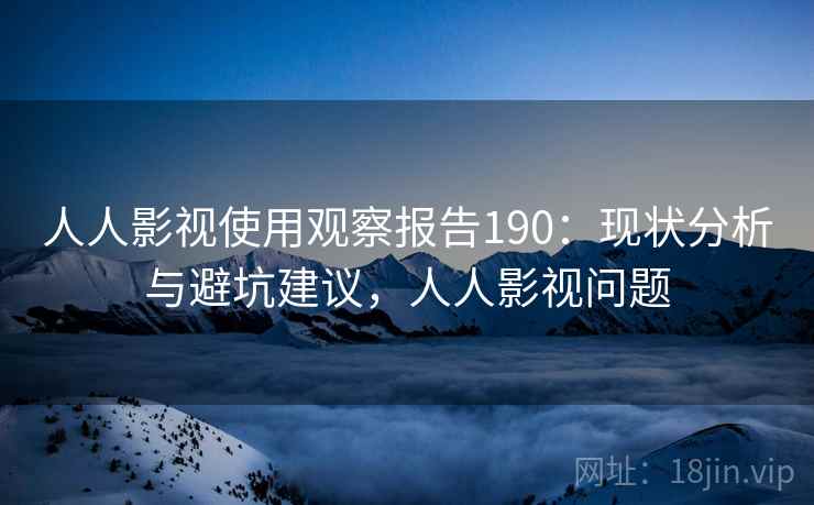 人人影视使用观察报告190：现状分析与避坑建议，人人影视问题  第2张