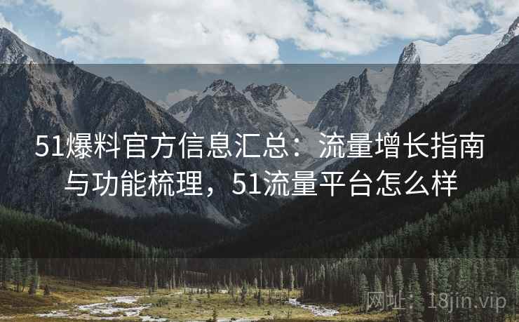 51爆料官方信息汇总:流量增长指南与功能梳理,51流量平台怎么样 第2张 51爆料官方信息汇总:流量增长指南与功能梳理,51流量平台怎么样 第2张