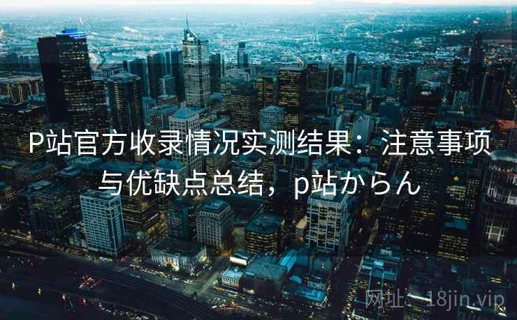 P站官方收录情况实测结果:注意事项与优缺点总结,p站からん 第1张 P站官方收录情况实测结果:注意事项与优缺点总结,p站からん 第1张