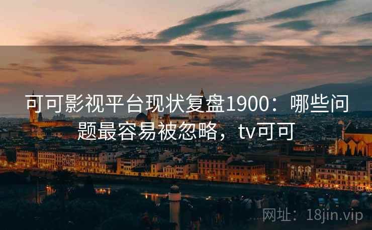 可可影视平台现状复盘1900：哪些问题最容易被忽略，tv可可  第1张