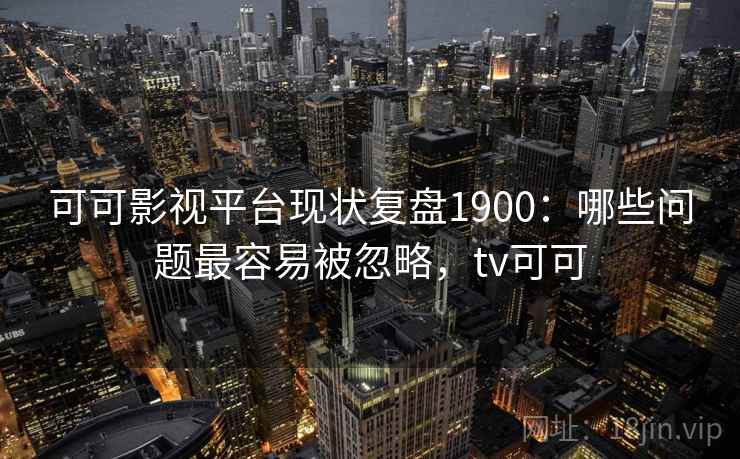 可可影视平台现状复盘1900：哪些问题最容易被忽略，tv可可  第2张