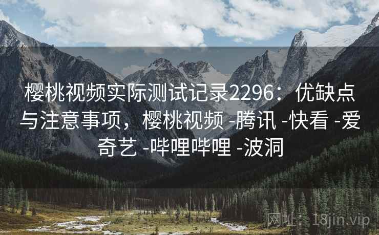 樱桃视频实际测试记录2296：优缺点与注意事项，樱桃视频 -腾讯 -快看 -爱奇艺 -哔哩哔哩 -波洞  第1张