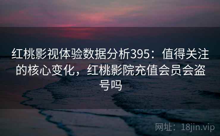 红桃影视体验数据分析395:值得关注的核心变化,红桃影院充值会员会盗号吗 第1张 红桃影视体验数据分析395:值得关注的核心变化,红桃影院充值会员会盗号吗 第1张