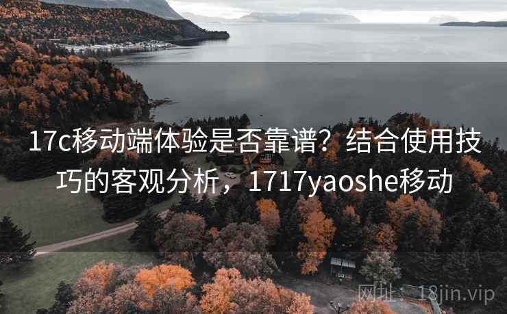 17c移动端体验是否靠谱?结合使用技巧的客观分析,1717yaoshe移动 第1张 17c移动端体验是否靠谱?结合使用技巧的客观分析,1717yaoshe移动 第1张