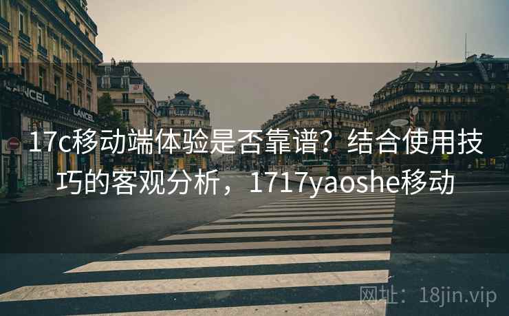 17c移动端体验是否靠谱?结合使用技巧的客观分析,1717yaoshe移动 第2张 17c移动端体验是否靠谱?结合使用技巧的客观分析,1717yaoshe移动 第2张