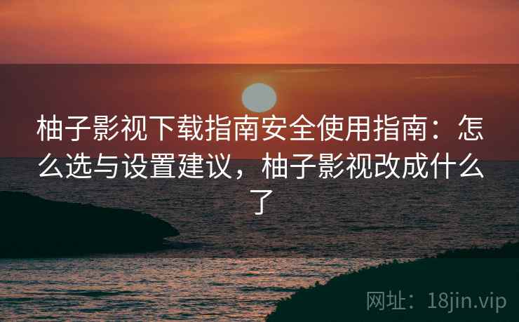 柚子影视下载指南安全使用指南:怎么选与设置建议,柚子影视改成什么了 第2张 柚子影视下载指南安全使用指南:怎么选与设置建议,柚子影视改成什么了 第2张