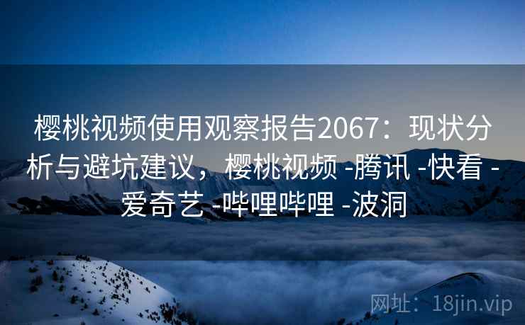 樱桃视频使用观察报告2067:现状分析与避坑建议,樱桃视频 -腾讯 -快看 -爱奇艺 -哔哩哔哩 -波洞 第2张 樱桃视频使用观察报告2067:现状分析与避坑建议,樱桃视频 -腾讯 -快看 -爱奇艺 -哔哩哔哩 -波洞 第2张