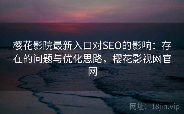 樱花影院最新入口对SEO的影响：存在的问题与优化思路，樱花影视网官网  第2张