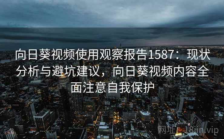向日葵视频使用观察报告1587:现状分析与避坑建议,向日葵视频内容全面注意自我保护 第2张 向日葵视频使用观察报告1587:现状分析与避坑建议,向日葵视频内容全面注意自我保护 第2张
