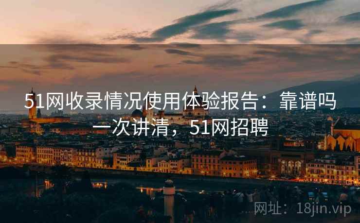 51网收录情况使用体验报告：靠谱吗一次讲清，51网招聘  第1张