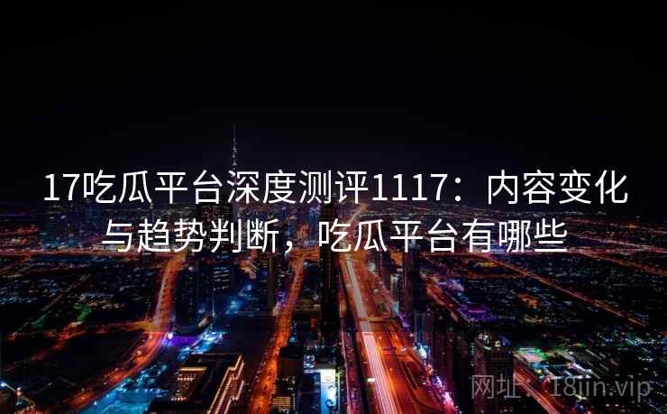 17吃瓜平台深度测评1117：内容变化与趋势判断，吃瓜平台有哪些  第1张