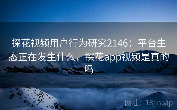 探花视频用户行为研究2146:平台生态正在发生什么,探花app视频是真的吗 第2张 探花视频用户行为研究2146:平台生态正在发生什么,探花app视频是真的吗 第2张
