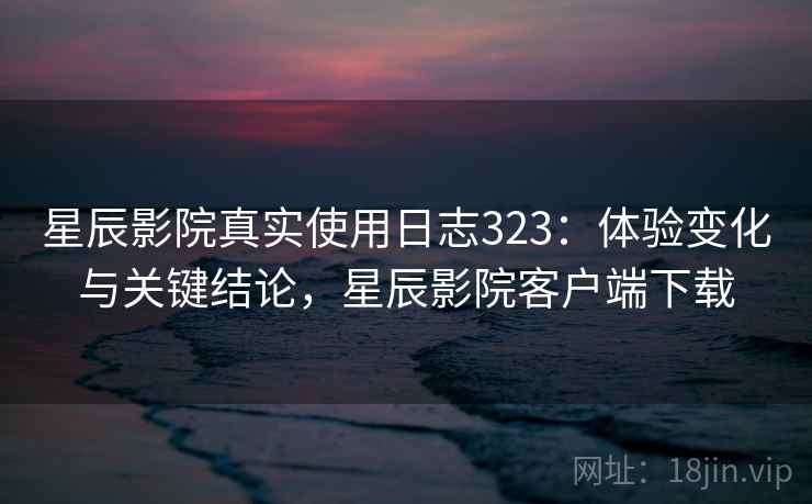 星辰影院真实使用日志323：体验变化与关键结论，星辰影院客户端下载  第1张