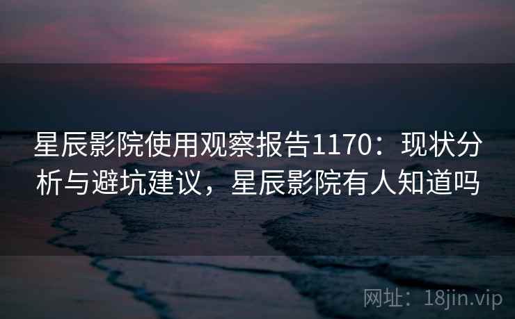 星辰影院使用观察报告1170：现状分析与避坑建议，星辰影院有人知道吗  第2张