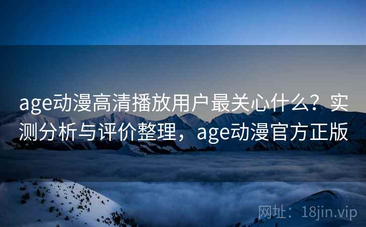 age动漫高清播放用户最关心什么？实测分析与评价整理，age动漫官方正版  第2张