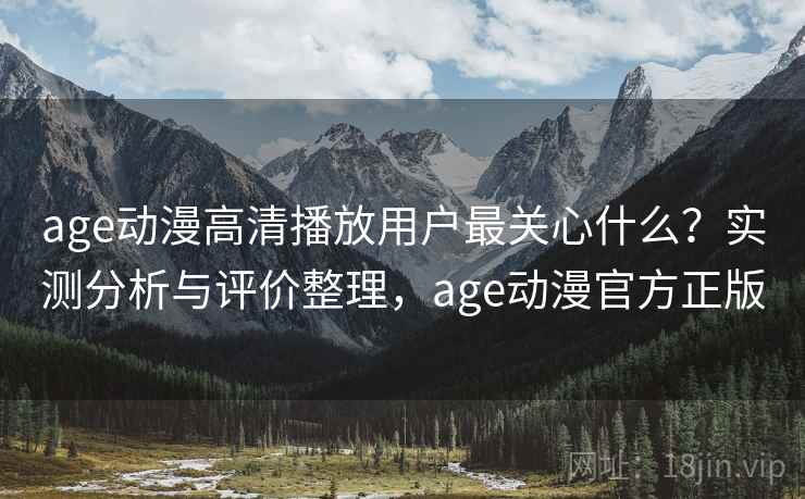 age动漫高清播放用户最关心什么？实测分析与评价整理，age动漫官方正版  第1张