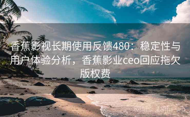 香蕉影视长期使用反馈480:稳定性与用户体验分析,香蕉影业ceo回应拖欠版权费 第2张 香蕉影视长期使用反馈480:稳定性与用户体验分析,香蕉影业ceo回应拖欠版权费 第2张