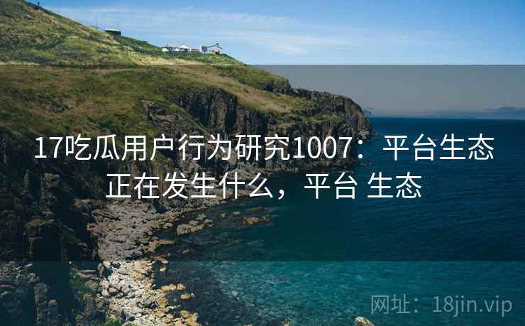 17吃瓜用户行为研究1007：平台生态正在发生什么，平台 生态  第2张