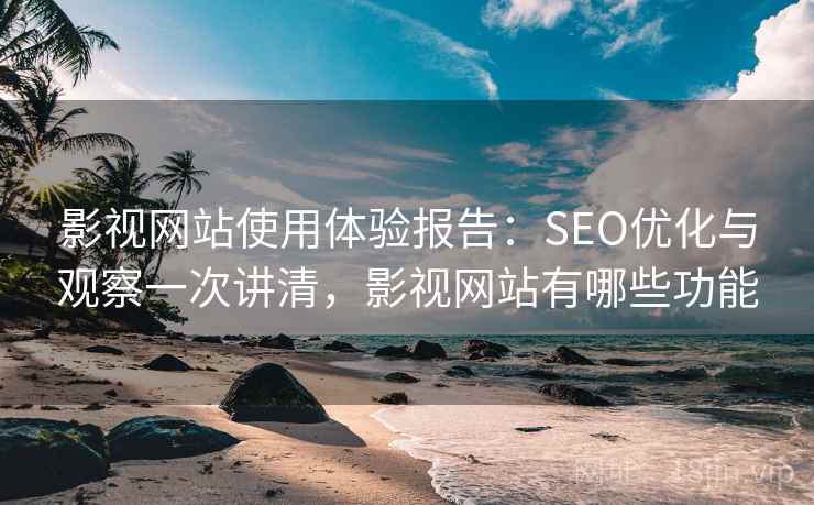 影视网站使用体验报告：SEO优化与观察一次讲清，影视网站有哪些功能  第1张