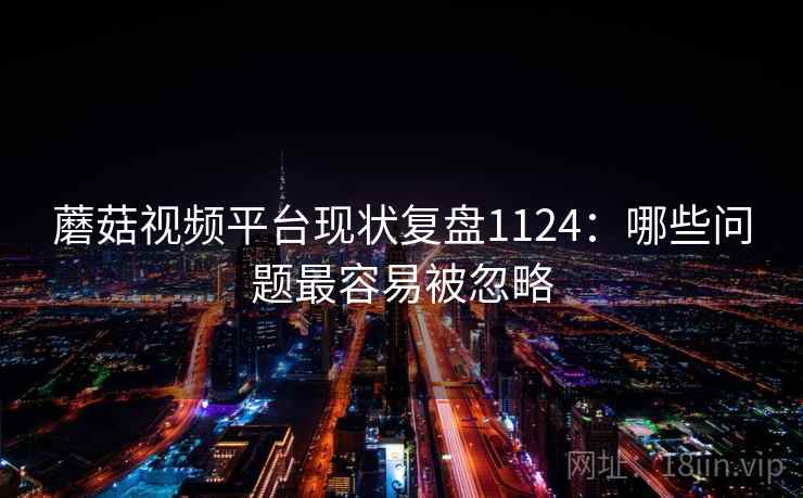 蘑菇视频平台现状复盘1124:哪些问题最容易被忽略 第1张 蘑菇视频平台现状复盘1124:哪些问题最容易被忽略 第1张