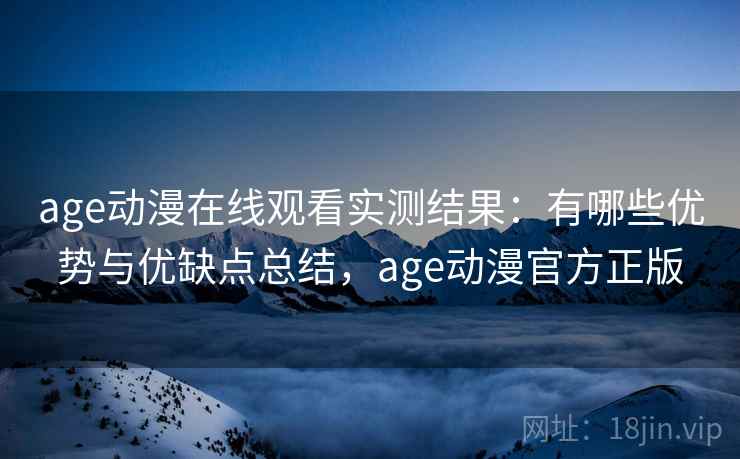 age动漫在线观看实测结果：有哪些优势与优缺点总结，age动漫官方正版  第1张