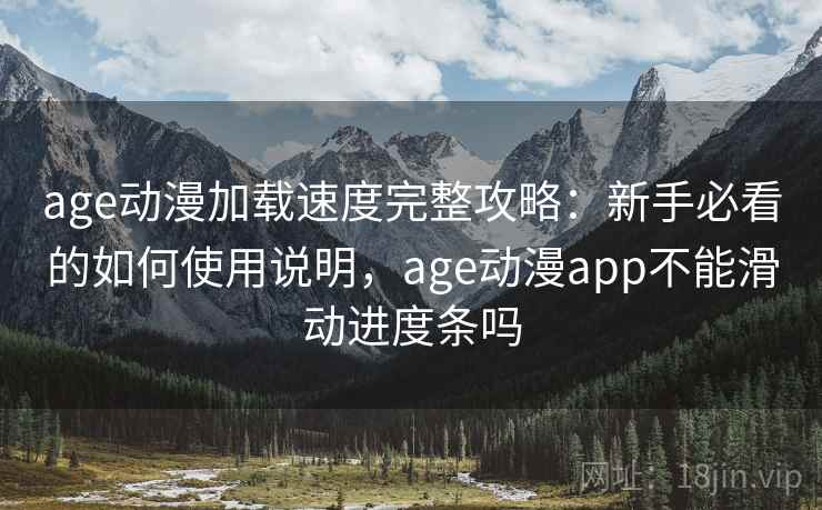 age动漫加载速度完整攻略：新手必看的如何使用说明，age动漫app不能滑动进度条吗  第2张