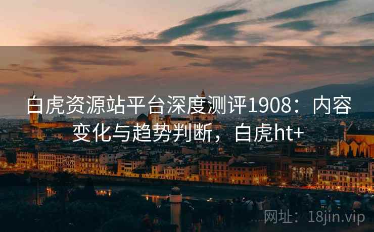 白虎资源站平台深度测评1908:内容变化与趋势判断,白虎ht+ 第1张 白虎资源站平台深度测评1908:内容变化与趋势判断,白虎ht+ 第1张