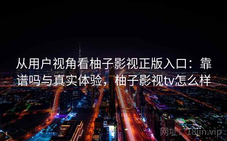 从用户视角看柚子影视正版入口：靠谱吗与真实体验，柚子影视tv怎么样  第1张