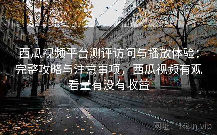 西瓜视频平台测评访问与播放体验:完整攻略与注意事项,西瓜视频有观看量有没有收益 第2张 西瓜视频平台测评访问与播放体验:完整攻略与注意事项,西瓜视频有观看量有没有收益 第2张