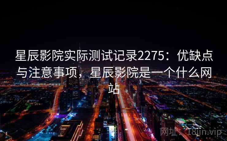 星辰影院实际测试记录2275：优缺点与注意事项，星辰影院是一个什么网站  第2张