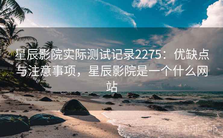 星辰影院实际测试记录2275：优缺点与注意事项，星辰影院是一个什么网站  第1张